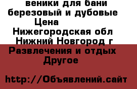 веники для бани березовый и дубовые › Цена ­ 50-100 - Нижегородская обл., Нижний Новгород г. Развлечения и отдых » Другое   